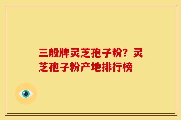 三般牌灵芝孢子粉?灵芝孢子粉产地排行榜 三般牌灵芝孢子粉?灵芝孢子粉产地排行榜