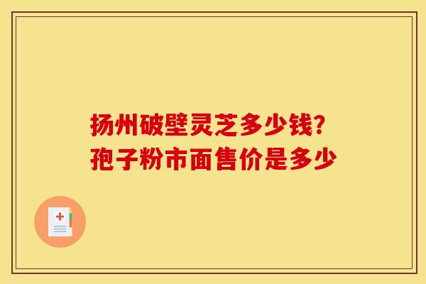扬州破壁灵芝多少钱?孢子粉市面售价是多少 扬州破壁灵芝多少钱?孢子粉市面售价是多少