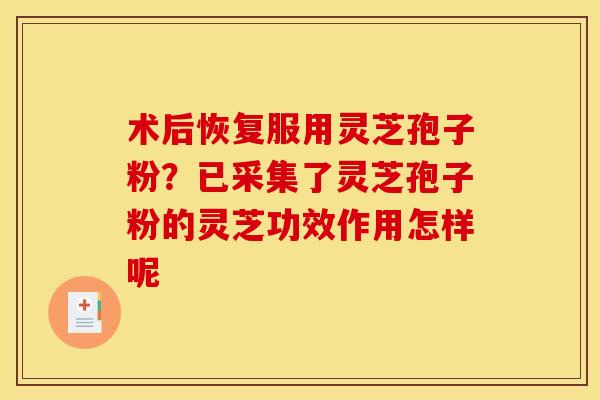 术后恢复服用灵芝孢子粉?已采集了灵芝孢子粉的灵芝功效作用怎样呢 术后恢复服用灵芝孢子粉?已采集了灵芝孢子粉的灵芝功效作用怎样呢