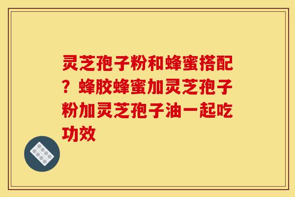 灵芝孢子粉和蜂蜜搭配?蜂胶蜂蜜加灵芝孢子粉加灵芝孢子油一起吃功效 灵芝孢子粉和蜂蜜搭配?蜂胶蜂蜜加灵芝孢子粉加灵芝孢子油一起吃功效