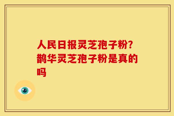 人民日报灵芝孢子粉?鹊华灵芝孢子粉是真的吗 人民日报灵芝孢子粉?鹊华灵芝孢子粉是真的吗