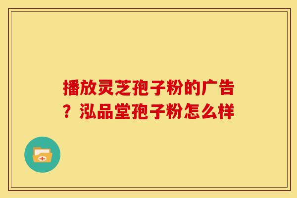 播放灵芝孢子粉的广告？泓品堂孢子粉怎么样