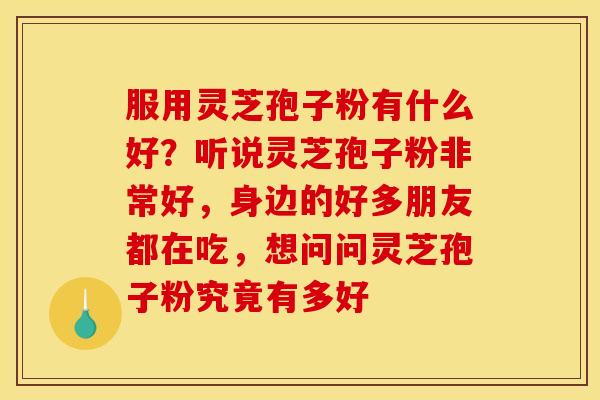 服用灵芝孢子粉有什么好?听说灵芝孢子粉非常好,身边的好多朋友都在吃,想问问灵芝孢子粉究竟有多好 服用灵芝孢子粉有什么好?听说灵芝孢子粉非常好,身边的好多朋友都在吃,想问问灵芝孢子粉究竟有多好