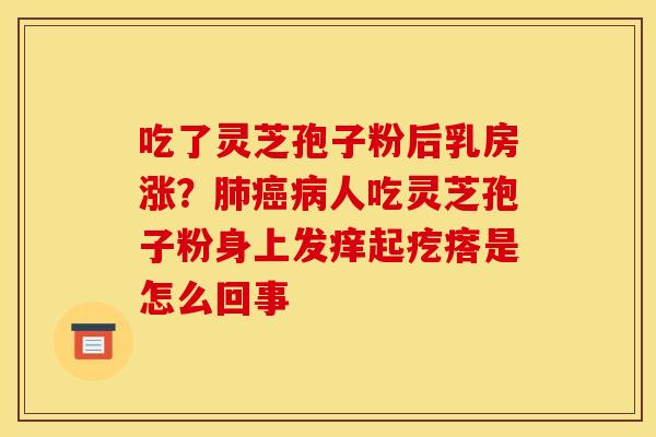 吃了灵芝孢子粉后乳房涨?人吃灵芝孢子粉身上发痒起疙瘩是怎么回事 吃了灵芝孢子粉后乳房涨?人吃灵芝孢子粉身上发痒起疙瘩是怎么回事