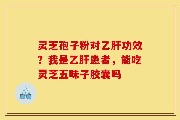 灵芝孢子粉对功效？我是患者，能吃灵芝五味子胶囊吗
