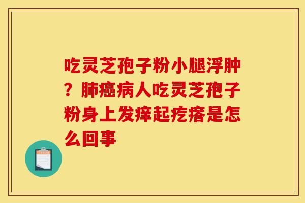 吃灵芝孢子粉小腿浮肿?人吃灵芝孢子粉身上发痒起疙瘩是怎么回事 吃灵芝孢子粉小腿浮肿?人吃灵芝孢子粉身上发痒起疙瘩是怎么回事