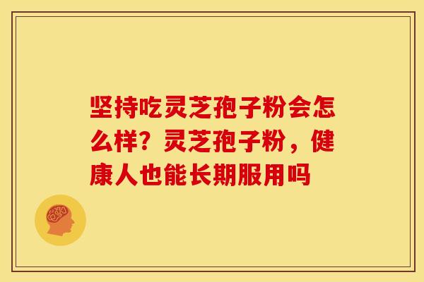 坚持吃灵芝孢子粉会怎么样?灵芝孢子粉,健康人也能长期服用吗 坚持吃灵芝孢子粉会怎么样?灵芝孢子粉,健康人也能长期服用吗