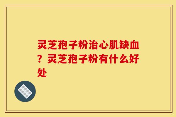 灵芝孢子粉心肌缺?灵芝孢子粉有什么好处 灵芝孢子粉心肌缺?灵芝孢子粉有什么好处