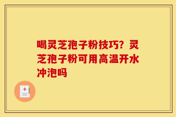 喝灵芝孢子粉技巧?灵芝孢子粉可用高温开水冲泡吗 喝灵芝孢子粉技巧?灵芝孢子粉可用高温开水冲泡吗
