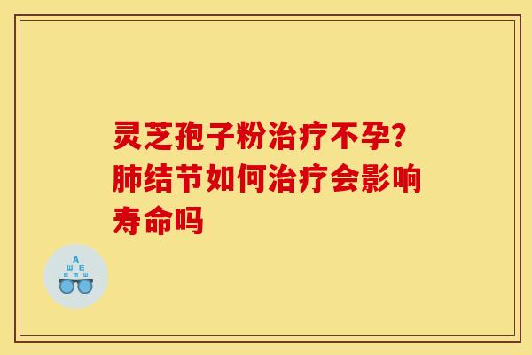 灵芝孢子粉不孕?结节如何会影响寿命吗 灵芝孢子粉不孕?结节如何会影响寿命吗