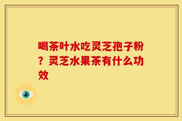 喝茶叶水吃灵芝孢子粉？灵芝水果茶有什么功效