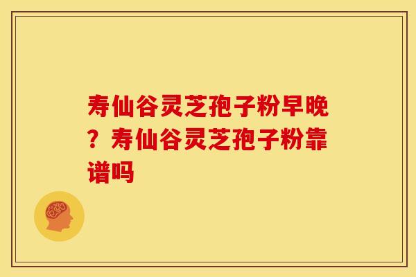 寿仙谷灵芝孢子粉早晚?寿仙谷灵芝孢子粉靠谱吗 寿仙谷灵芝孢子粉早晚?寿仙谷灵芝孢子粉靠谱吗