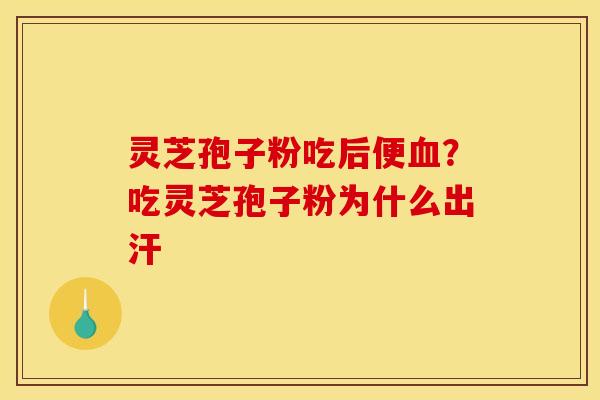 灵芝孢子粉吃后便?吃灵芝孢子粉为什么出汗 灵芝孢子粉吃后便?吃灵芝孢子粉为什么出汗