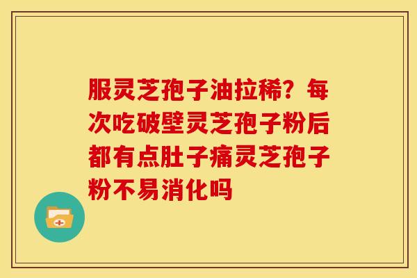 服灵芝孢子油拉稀?每次吃破壁灵芝孢子粉后都有点肚子痛灵芝孢子粉不易消化吗 服灵芝孢子油拉稀?每次吃破壁灵芝孢子粉后都有点肚子痛灵芝孢子粉不易消化吗