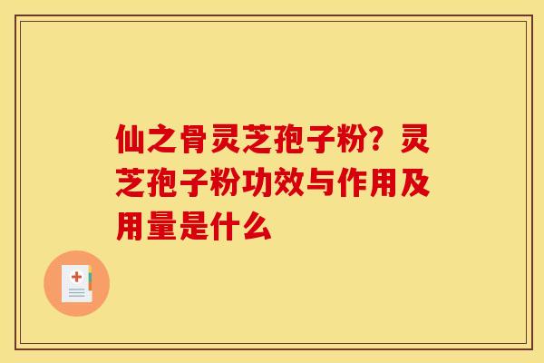 仙之骨灵芝孢子粉?灵芝孢子粉功效与作用及用量是什么 仙之骨灵芝孢子粉?灵芝孢子粉功效与作用及用量是什么