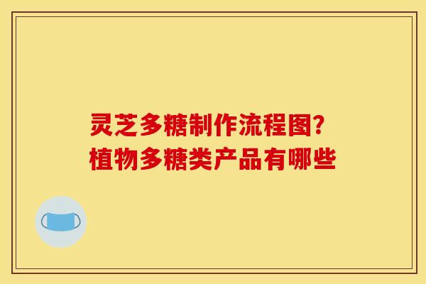 灵芝多糖制作流程图?植物多糖类产品有哪些 灵芝多糖制作流程图?植物多糖类产品有哪些