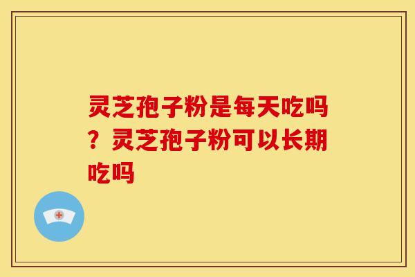 灵芝孢子粉是每天吃吗？灵芝孢子粉可以长期吃吗
