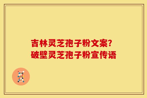 吉林灵芝孢子粉文案？破壁灵芝孢子粉宣传语