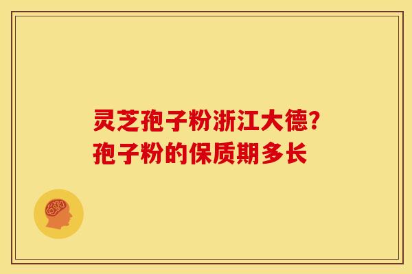 灵芝孢子粉浙江大德?孢子粉的保质期多长 灵芝孢子粉浙江大德?孢子粉的保质期多长