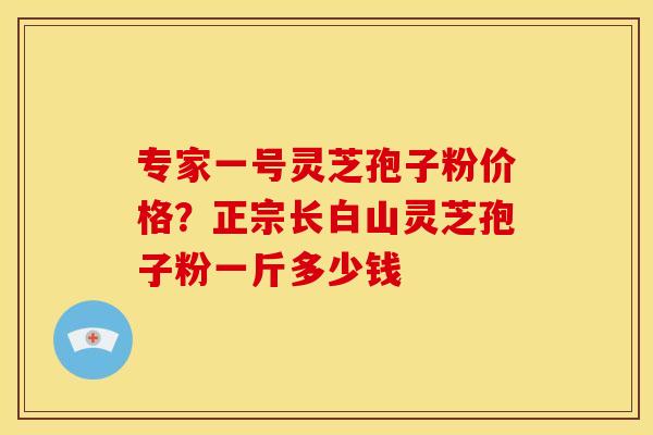 专家一号灵芝孢子粉价格?正宗长白山灵芝孢子粉一斤多少钱 专家一号灵芝孢子粉价格?正宗长白山灵芝孢子粉一斤多少钱