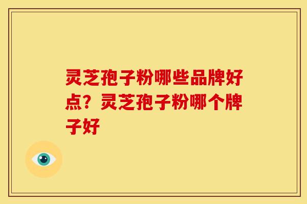 灵芝孢子粉哪些品牌好点?灵芝孢子粉哪个牌子好 灵芝孢子粉哪些品牌好点?灵芝孢子粉哪个牌子好