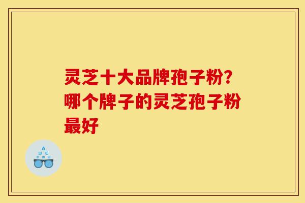 灵芝十大品牌孢子粉？哪个牌子的灵芝孢子粉好