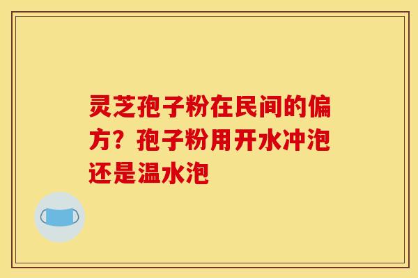 灵芝孢子粉在民间的偏方?孢子粉用开水冲泡还是温水泡 灵芝孢子粉在民间的偏方?孢子粉用开水冲泡还是温水泡