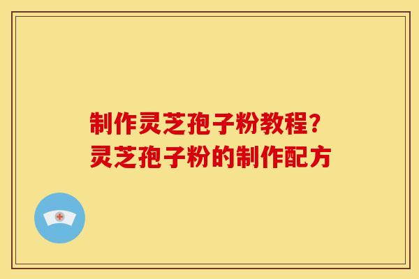 制作灵芝孢子粉教程？灵芝孢子粉的制作配方