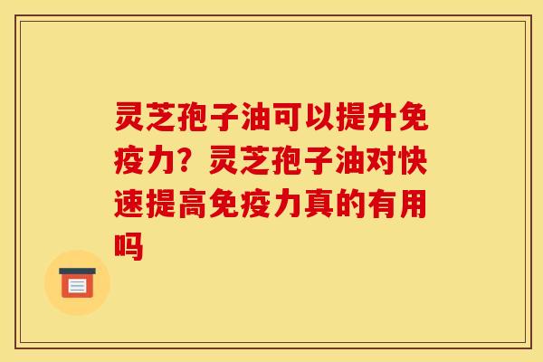 灵芝孢子油可以提升免疫力？灵芝孢子油对快速提高免疫力真的有用吗