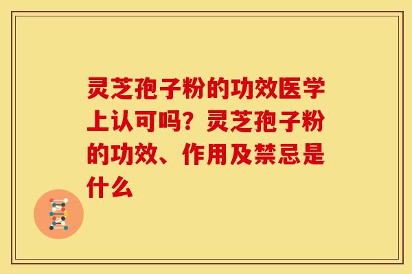 灵芝孢子粉的功效医学上认可吗？灵芝孢子粉的功效、作用及禁忌是什么
