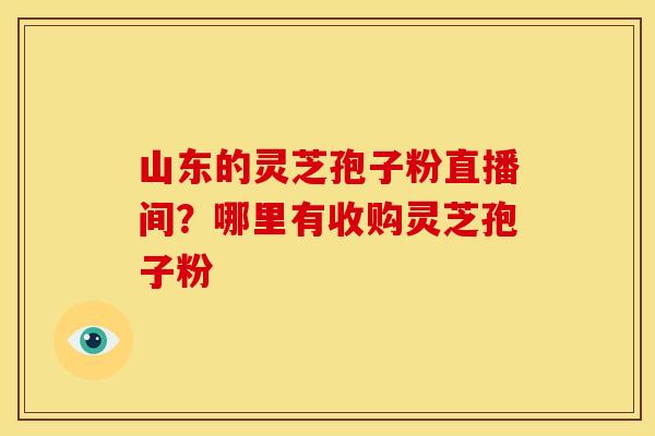 山东的灵芝孢子粉直播间？哪里有收购灵芝孢子粉