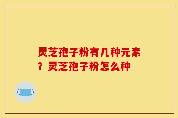 灵芝孢子粉有几种元素?灵芝孢子粉怎么种 灵芝孢子粉有几种元素?灵芝孢子粉怎么种