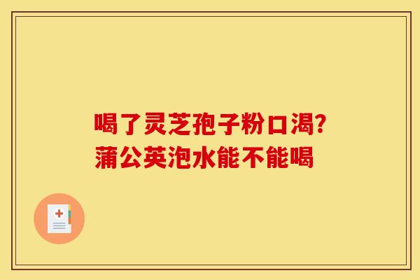 喝了灵芝孢子粉口渴?蒲公英泡水能不能喝 喝了灵芝孢子粉口渴?蒲公英泡水能不能喝