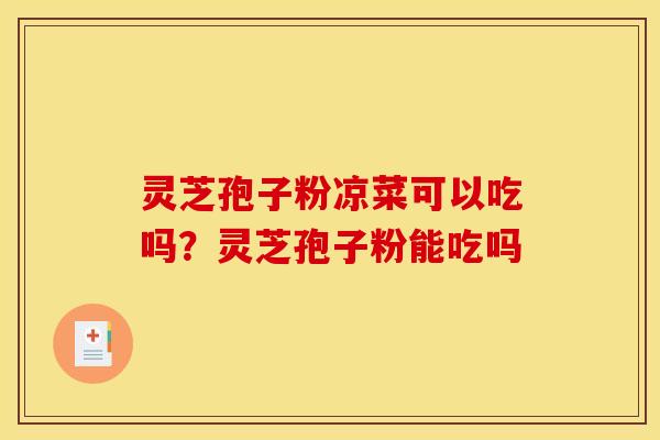 灵芝孢子粉凉菜可以吃吗?灵芝孢子粉能吃吗 灵芝孢子粉凉菜可以吃吗?灵芝孢子粉能吃吗