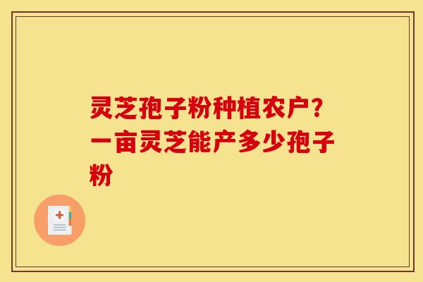 灵芝孢子粉种植农户?一亩灵芝能产多少孢子粉 灵芝孢子粉种植农户?一亩灵芝能产多少孢子粉
