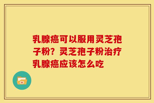 乳腺可以服用灵芝孢子粉?灵芝孢子粉乳腺应该怎么吃 乳腺可以服用灵芝孢子粉?灵芝孢子粉乳腺应该怎么吃