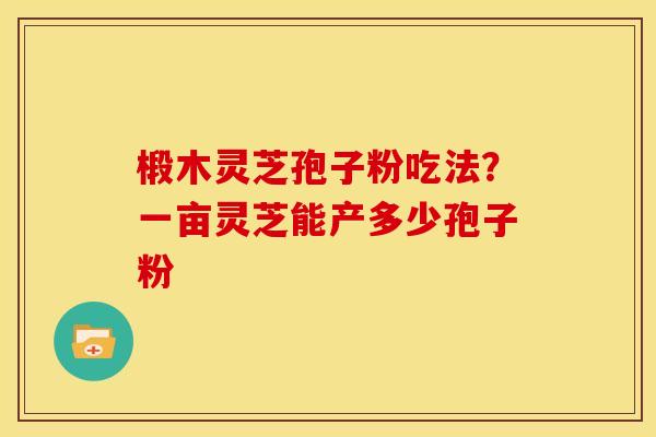 椴木灵芝孢子粉吃法?一亩灵芝能产多少孢子粉 椴木灵芝孢子粉吃法?一亩灵芝能产多少孢子粉