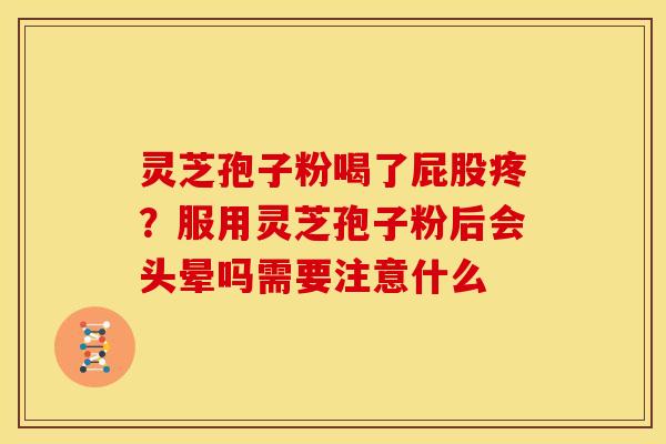 灵芝孢子粉喝了屁股疼?服用灵芝孢子粉后会头晕吗需要注意什么 灵芝孢子粉喝了屁股疼?服用灵芝孢子粉后会头晕吗需要注意什么