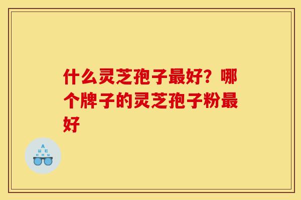 什么灵芝孢子好?哪个牌子的灵芝孢子粉好 什么灵芝孢子好?哪个牌子的灵芝孢子粉好