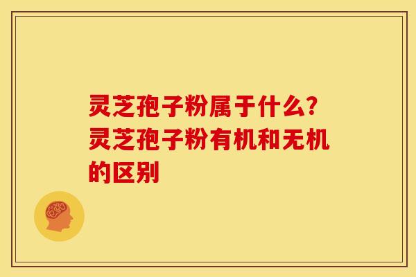 灵芝孢子粉属于什么?灵芝孢子粉有机和无机的区别 灵芝孢子粉属于什么?灵芝孢子粉有机和无机的区别