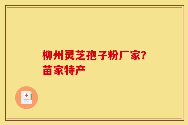 柳州灵芝孢子粉厂家?苗家特产 柳州灵芝孢子粉厂家?苗家特产