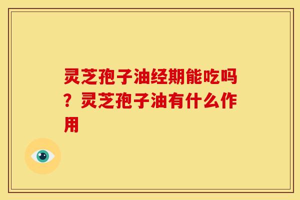 灵芝孢子油经期能吃吗?灵芝孢子油有什么作用 灵芝孢子油经期能吃吗?灵芝孢子油有什么作用