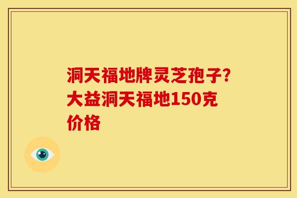 洞天福地牌灵芝孢子?大益洞天福地150克价格 洞天福地牌灵芝孢子?大益洞天福地150克价格