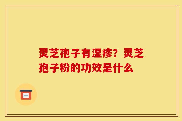 灵芝孢子有？灵芝孢子粉的功效是什么