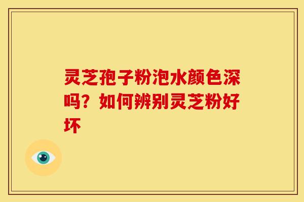 灵芝孢子粉泡水颜色深吗?如何辨别灵芝粉好坏 灵芝孢子粉泡水颜色深吗?如何辨别灵芝粉好坏