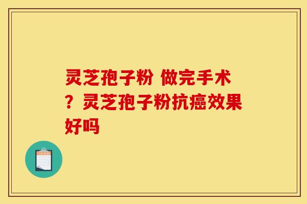 灵芝孢子粉 做完手术?灵芝孢子粉抗效果好吗 灵芝孢子粉 做完手术?灵芝孢子粉抗效果好吗