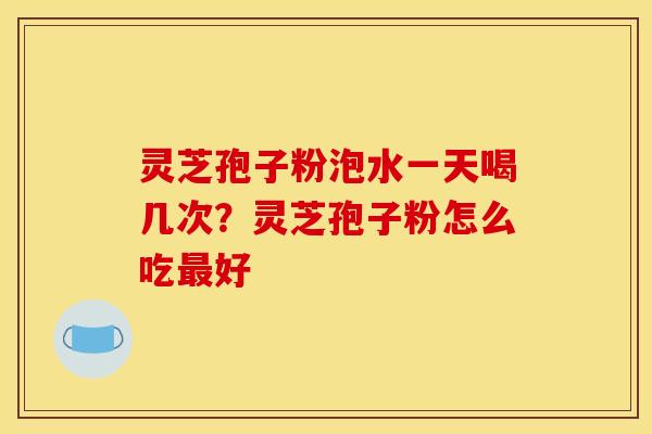 灵芝孢子粉泡水一天喝几次?灵芝孢子粉怎么吃好 灵芝孢子粉泡水一天喝几次?灵芝孢子粉怎么吃好