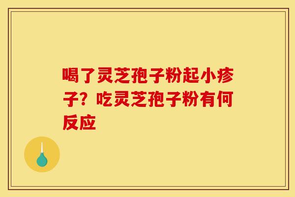 喝了灵芝孢子粉起小疹子?吃灵芝孢子粉有何反应 喝了灵芝孢子粉起小疹子?吃灵芝孢子粉有何反应