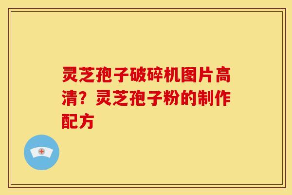 灵芝孢子破碎机图片高清?灵芝孢子粉的制作配方 灵芝孢子破碎机图片高清?灵芝孢子粉的制作配方