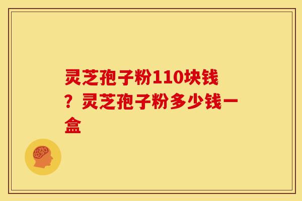 灵芝孢子粉110块钱?灵芝孢子粉多少钱一盒 灵芝孢子粉110块钱?灵芝孢子粉多少钱一盒